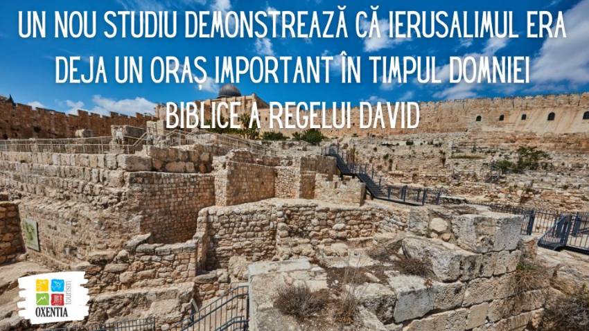 Un nou studiu demonstrează că Ierusalimul era deja un oraș important în timpul domniei biblice a regelui David